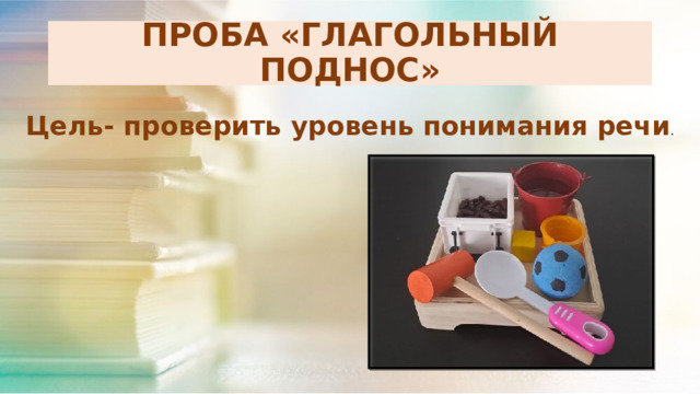ПРОБА «ГЛАГОЛЬНЫЙ ПОДНОС» Цель- проверить уровень понимания речи . 