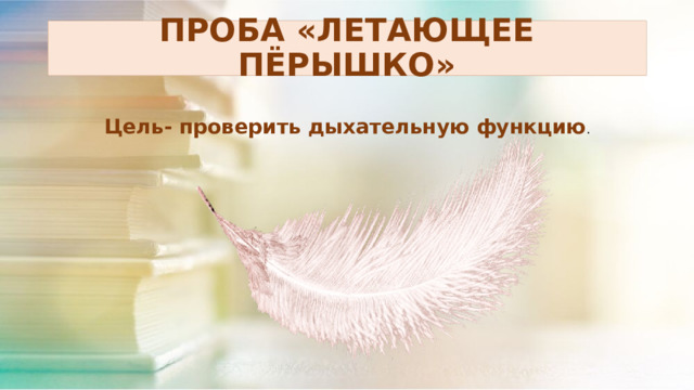 ПРОБА «ЛЕТАЮЩЕЕ ПЁРЫШКО» Цель- проверить дыхательную функцию . 