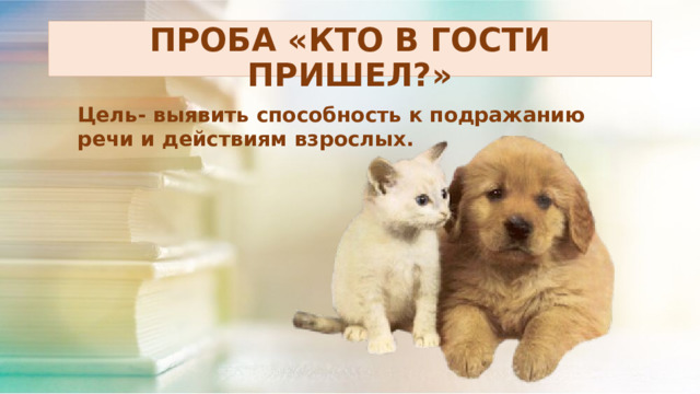 ПРОБА «КТО В ГОСТИ ПРИШЕЛ?» Цель- выявить способность к подражанию речи и действиям взрослых . 