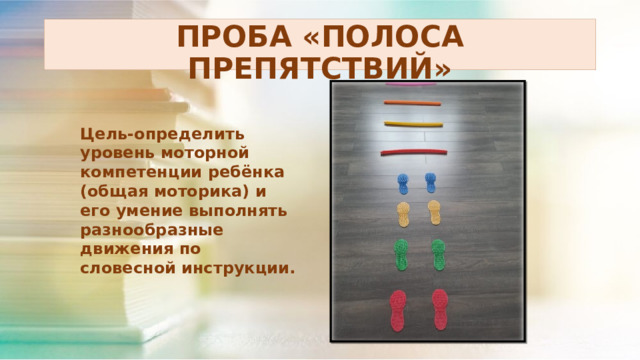 ПРОБА «ПОЛОСА ПРЕПЯТСТВИЙ» Цель-определить уровень моторной компетенции ребёнка (общая моторика) и его умение выполнять разнообразные движения по словесной инструкции.   