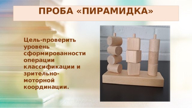 ПРОБА «ПИРАМИДКА» Цель-проверить уровень сформированности операции классификации и зрительно-моторной координации. 