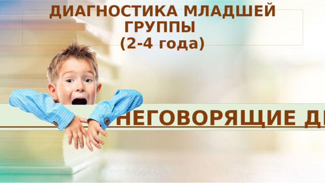 ДИАГНОСТИКА МЛАДШЕЙ ГРУППЫ  (2-4 года)  НЕГОВОРЯЩИЕ ДЕТИ 