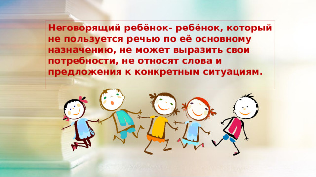 Неговорящий ребёнок- ребёнок, который не пользуется речью по её основному назначению, не может выразить свои потребности, не относят слова и предложения к конкретным ситуациям. 