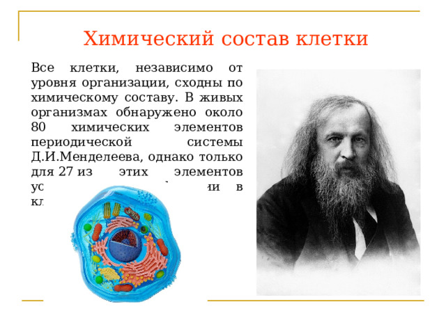 Химический состав клетки Все клетки, независимо от уровня организации, сходны по химическому составу. В живых организмах обнаружено около 80 химических элементов периодической системы Д.И.Менделеева, однако только для 27 из этих элементов установлены их функции в клетке и организме.  