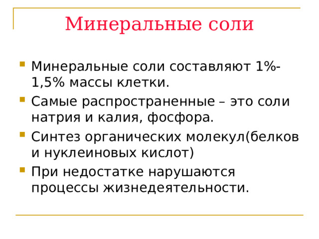 Минеральные соли Минеральные соли составляют 1%-1,5% массы клетки. Самые распространенные – это соли натрия и калия, фосфора. Синтез органических молекул(белков и нуклеиновых кислот) При недостатке нарушаются процессы жизнедеятельности. 