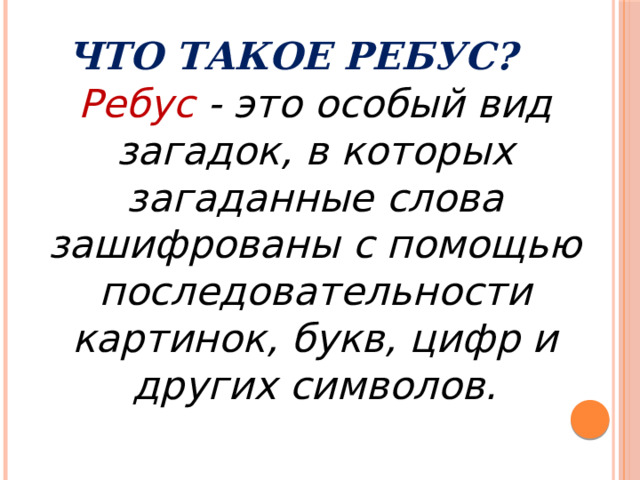 Что такое РЕБУС? Ребус - это особый вид загадок, в которых загаданные слова зашифрованы с помощью последовательности картинок, букв, цифр и других символов. 