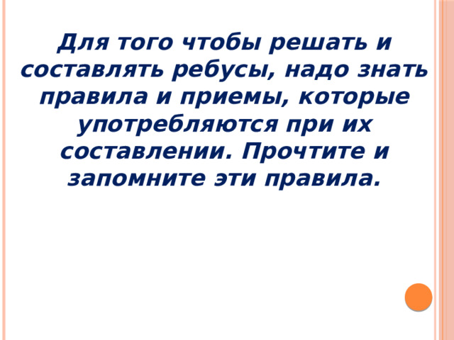 Для того чтобы решать и составлять ребусы, надо знать правила и приемы, которые употребляются при их составлении. Прочтите и запомните эти правила. 