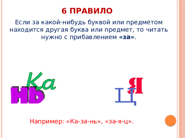 6 правило Если за какой-нибудь буквой или предметом находится другая буква или предмет, то читать нужно с прибавлением  «за» .   Например: «Ка-за-нь», «за-я-ц». 
