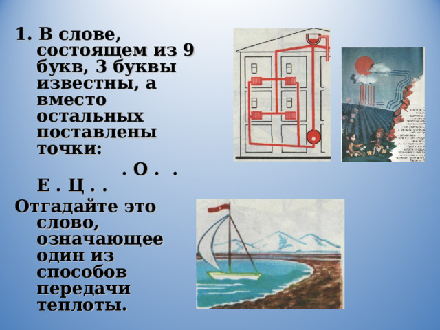 1. В слове, состоящем из 9 букв, 3 буквы известны, а вместо остальных поставлены точки:  . О . . Е . Ц . . Отгадайте это слово, означающее один из способов передачи теплоты. 