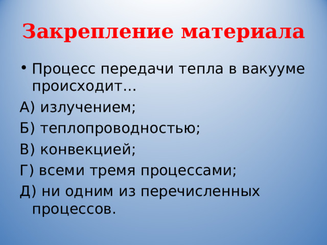 Закрепление материала Процесс передачи тепла в вакууме происходит… А) излучением; Б) теплопроводностью; В) конвекцией; Г) всеми тремя процессами; Д) ни одним из перечисленных процессов. 