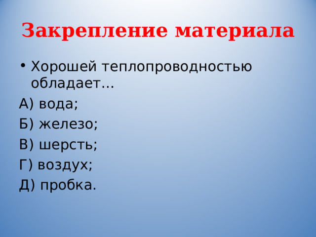 Закрепление материала Хорошей теплопроводностью обладает… А) вода; Б) железо; В) шерсть; Г) воздух; Д) пробка. 