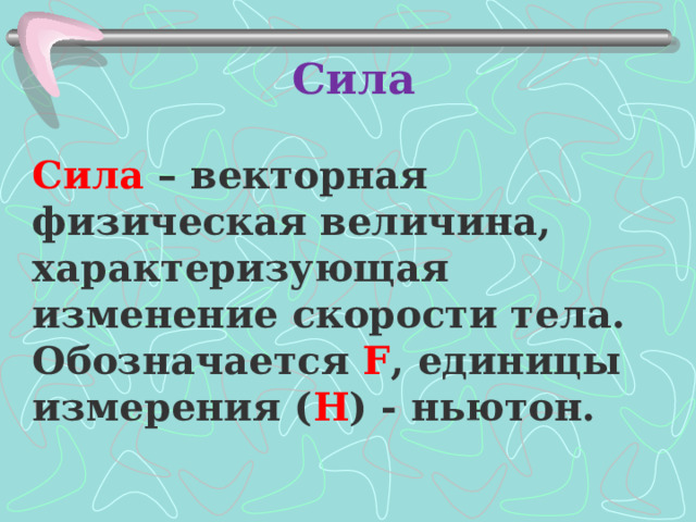 Сила Сила – векторная физическая величина, характеризующая изменение скорости тела. Обозначается F , единицы измерения ( H ) - ньютон. 