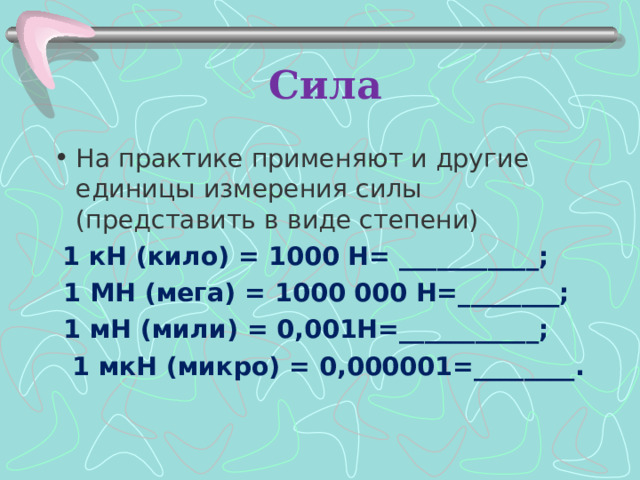 Сила На практике применяют и другие единицы измерения силы (представить в виде степени)  1 кН (кило) = 1000 Н= ___________;  1 МН (мега) = 1000 000 Н=________;  1 мН (мили) = 0,001Н=___________;  1 мкН (микро) = 0,000001=________. 