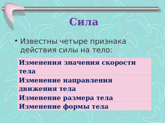 Сила Известны четыре признака действия силы на тело:  Изменения значения скорости тела Изменение направления движения тела Изменение размера тела Изменение формы тела 