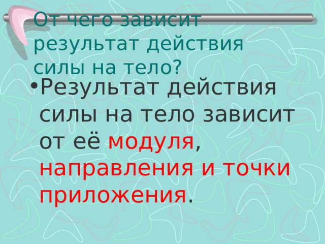 От чего зависит результат действия силы на тело? Результат действия силы на тело зависит от её модуля , направления и точки приложения . 