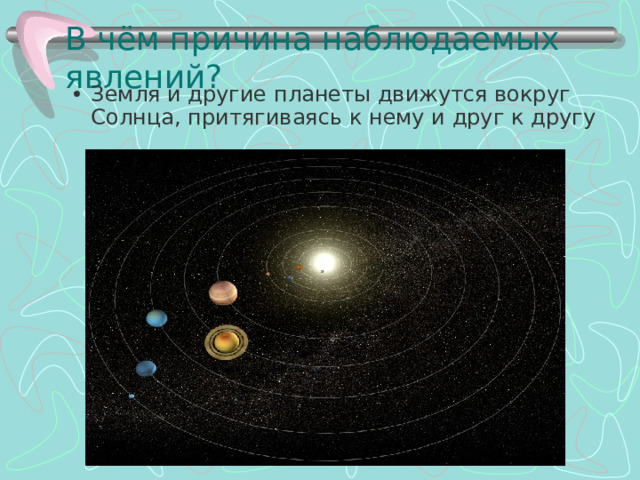 В чём причина наблюдаемых явлений? Земля и другие планеты движутся вокруг Солнца, притягиваясь к нему и друг к другу 
