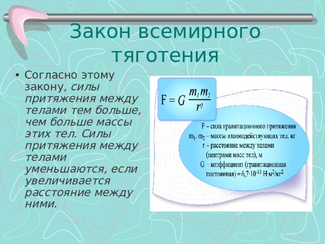 Закон всемирного тяготения Согласно этому закону, силы притяжения между телами тем больше, чем больше массы этих тел. Силы притяжения между телами уменьшаются, если увеличивается расстояние между ними. 