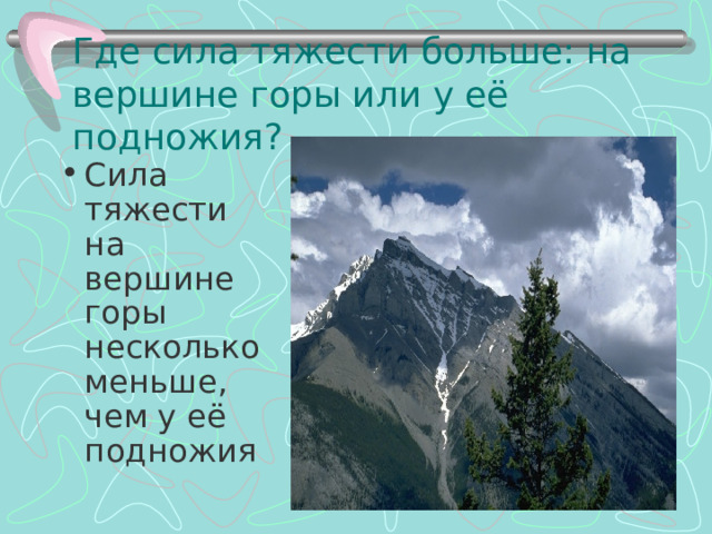 Где сила тяжести больше: на вершине горы или у её подножия? Сила тяжести на вершине горы несколько меньше, чем у её подножия 