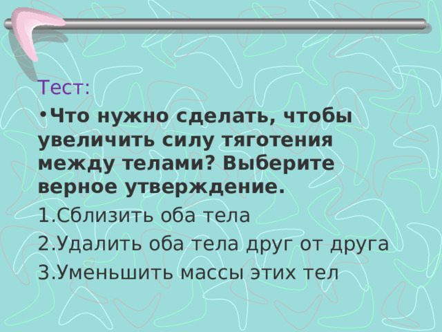 Тест: Что нужно сделать, чтобы увеличить силу тяготения между телами? Выберите верное утверждение. Сблизить оба тела Удалить оба тела друг от друга Уменьшить массы этих тел 