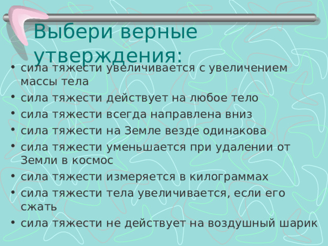 Выбери верные утверждения: сила тяжести увеличивается с увеличением массы тела сила тяжести действует на любое тело сила тяжести всегда направлена вниз сила тяжести на Земле везде одинакова сила тяжести уменьшается при удалении от Земли в космос сила тяжести измеряется в килограммах сила тяжести тела увеличивается, если его сжать сила тяжести не действует на воздушный шарик 