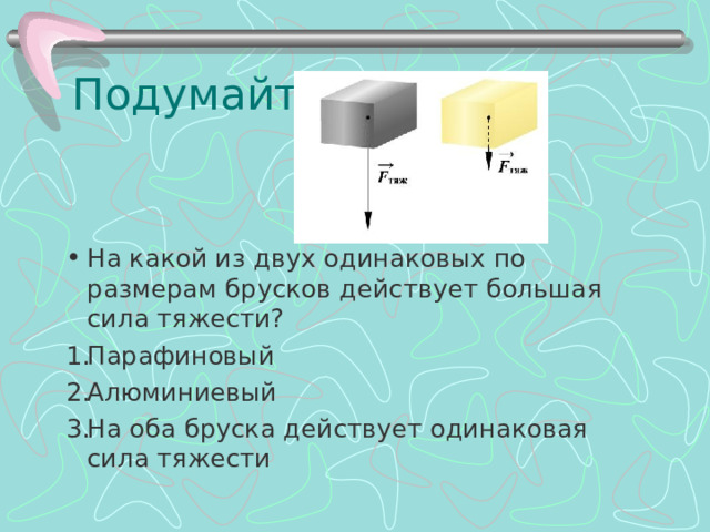 Подумайте: На какой из двух одинаковых по размерам брусков действует большая сила тяжести? Парафиновый Алюминиевый На оба бруска действует одинаковая сила тяжести 