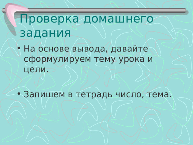 Проверка домашнего задания На основе вывода, давайте сформулируем тему урока и цели.  Запишем в тетрадь число, тема. 