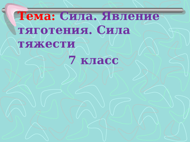 Тема: Сила.  Явление тяготения. Сила тяжести 7 класс  