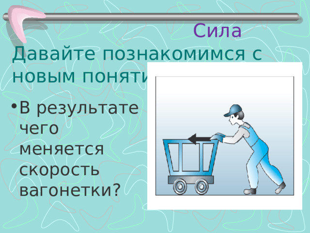  Сила  Давайте познакомимся с новым понятием – Сила.    В результате чего меняется скорость вагонетки? 