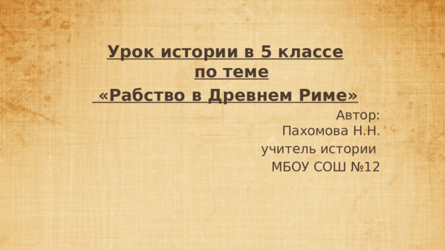 Урок истории в 5 классе  по теме  «Рабство в Древнем Риме»  Автор: Пахомова Н.Н. учитель истории МБОУ СОШ №12 