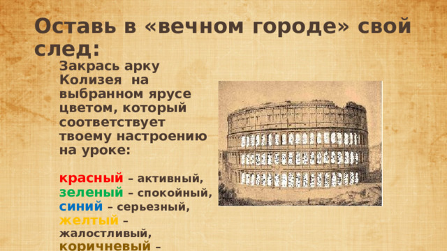 Оставь в «вечном городе» свой след: Закрась арку Колизея на выбранном ярусе цветом, который соответствует твоему настроению на уроке: красный  – активный, зеленый  – спокойный, синий  – серьезный, желтый  – жалостливый, коричневый  – грустный 