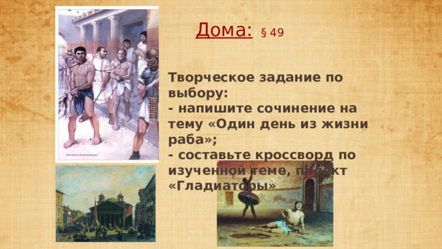 Дома: § 49 Творческое задание по выбору:  - напишите сочинение на тему «Один день из жизни раба»;  - составьте кроссворд по изученной теме, проект «Гладиаторы»  