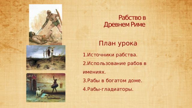 Рабство в Древнем Риме План урока 1.Источники рабства. 2.Использование рабов в имениях. 3.Рабы в богатом доме. 4.Рабы-гладиаторы.  