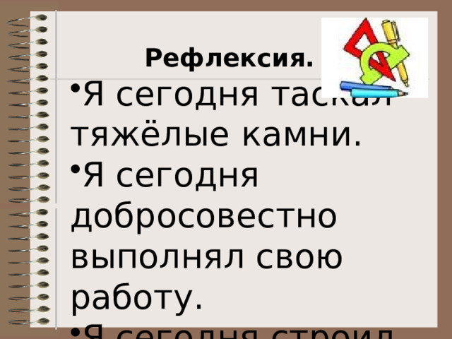 Рефлексия. Я сегодня таскал тяжёлые камни. Я сегодня добросовестно выполнял свою работу. Я сегодня строил храм. Я сегодня таскал тяжёлые камни. Я сегодня добросовестно выполнял свою работу. Я сегодня строил храм. 
