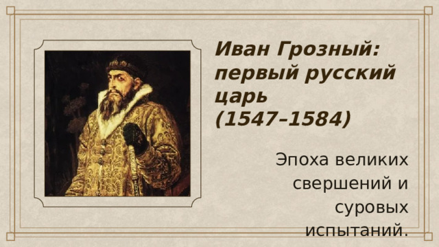 Иван Грозный: первый русский царь  (1547–1584) Эпоха великих свершений и суровых испытаний. 