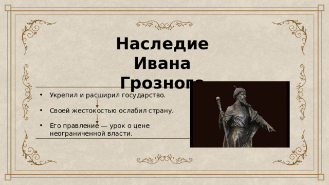 Наследие Ивана Грозного Укрепил и расширил государство. Своей жестокостью ослабил страну. Его правление — урок о цене неограниченной власти. 