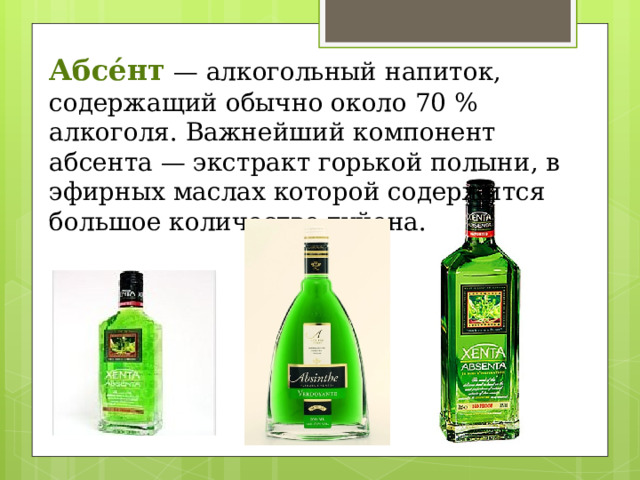 Абсе́нт  — алкогольный напиток, содержащий обычно около 70 % алкоголя. Важнейший компонент абсента — экстракт горькой полыни, в эфирных маслах которой содержится большое количество туйона. 