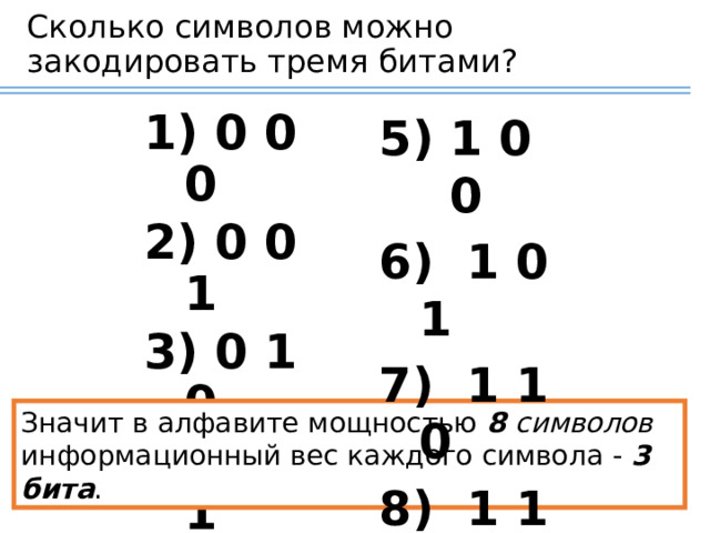 Сколько символов можно закодировать тремя битами? 1 0 0  0 0 0  0 0 1  0 1 0  0 1 1  1 0 1  1 1 0  1 1 1 Значит в алфавите мощностью  8 символов информационный вес каждого символа -  3 бита . 