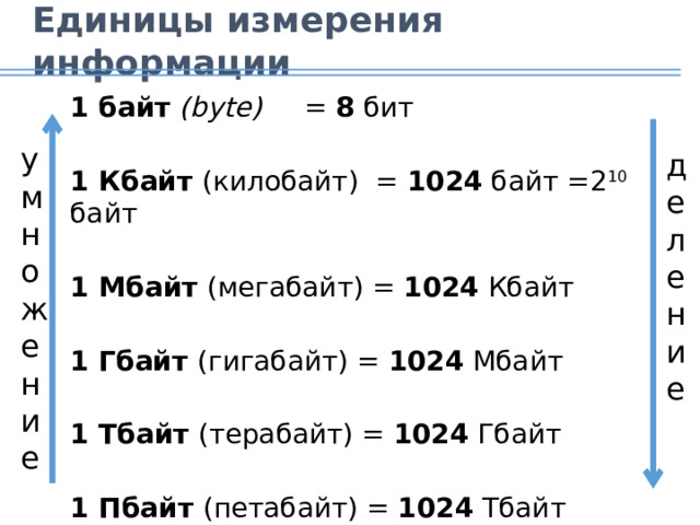 Единицы измерения информации 1 байт  (bytе) = 8 бит 1 Кбайт (килобайт) = 1024 байт =2 10 байт 1 Мбайт (мегабайт) = 1024 Кбайт 1 Гбайт (гигабайт) = 1024 Мбайт 1 Тбайт (терабайт) = 1024 Гбайт 1 Пбайт (петабайт) = 1024 Тбайт умножение деление 13 