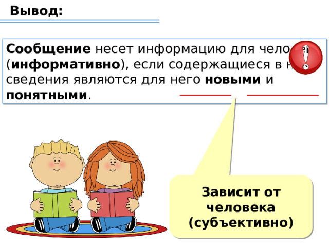 Вывод:     Сообщение несет информацию для человека ( информативно ), если содержащиеся в нем сведения являются для него новыми и понятными . количество информации зависит от информативности. количество информации зависит от её содержания, понятности и новизны. Зависит от человека (субъективно)  