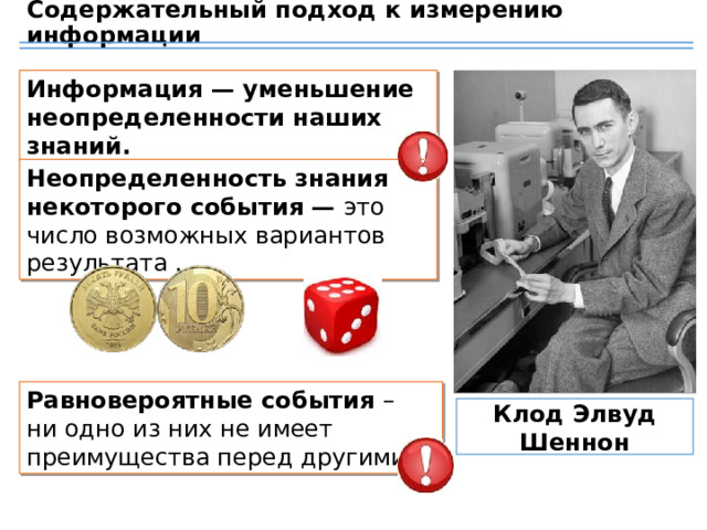 Содержательный подход к измерению информации Информация — уменьшение неопределенности наших знаний. Неопределенность знания некоторого события — это число возможных вариантов результата . Используется в теории информации Рассматривается сообщение, которое содержит сведения о том, что произошло одно из конечного множества (N) возможных событий. Равновероятные события – ни одно из них не имеет преимущества перед другими. Клод Элвуд Шеннон 24 