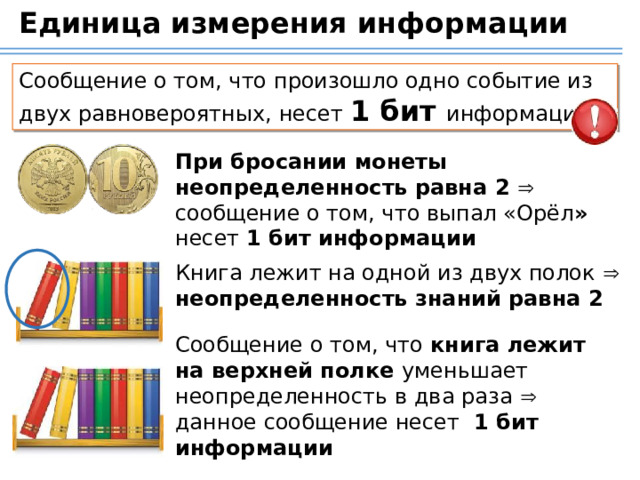 Единица измерения информации Сообщение о том, что произошло одно событие из двух равновероятных, несет 1 бит информации При бросании монеты неопределенность равна 2  сообщение о том, что выпал «Орёл » несет 1 бит информации  Книга лежит на одной из двух полок   неопределенность знаний равна 2  Сообщение о том, что книга лежит на верхней полке уменьшает неопределенность в два раза  данное сообщение несет 1 бит информации 24 