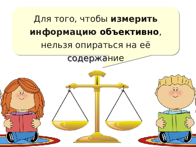 Для того, чтобы измерить информацию объективно , нельзя опираться на её содержание Существует 2 подхода при определении количества информации – содержательный и алфавитный. Содержательный применяется для измерения информации, используемой человеком, а алфавитный – компьютером.  