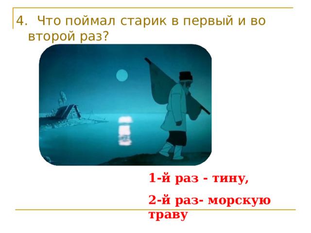 4. Что поймал старик в первый и во второй раз? 1-й раз - тину, 2-й раз- морскую траву 