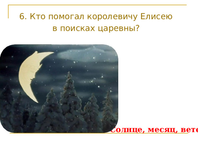 6. Кто помогал королевичу Елисею в поисках царевны? Солнце, месяц, ветер 