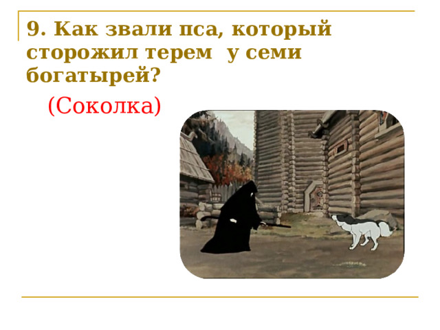 9. Как звали пса, который сторожил терем у семи богатырей?   (Соколка) 