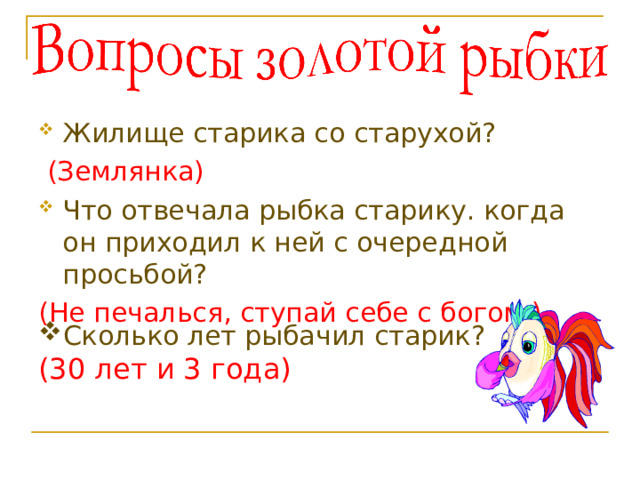 Жилище старика со старухой?  (Землянка) Что отвечала рыбка старику. когда он приходил к ней с очередной просьбой? (Не печалься, ступай себе с богом.) Сколько лет рыбачил старик? (30 лет и 3 года) 