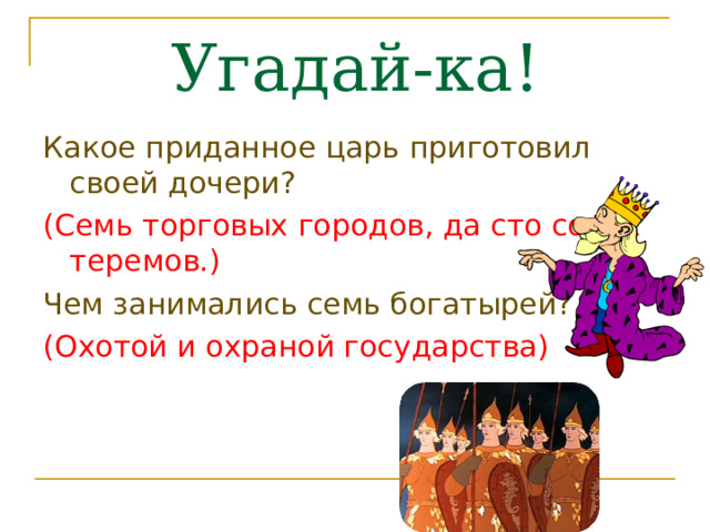 Угадай-ка! Какое приданное царь приготовил своей дочери? (Семь торговых городов, да сто сорок теремов.) Чем занимались семь богатырей? (Охотой и охраной государства) 