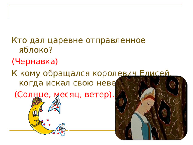 Кто дал царевне отправленное яблоко? (Чернавка) К кому обращался королевич Елисей, когда искал свою невесту?  (Солнце, месяц, ветер).   