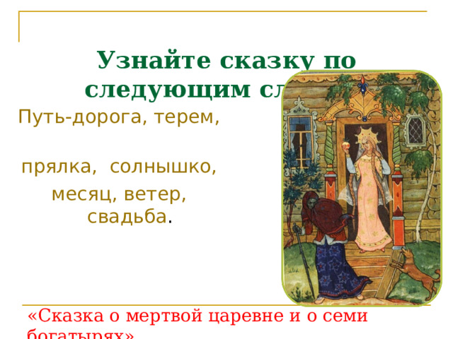  Узнайте сказку по следующим словам: Путь-дорога, терем, прялка, солнышко, месяц, ветер, свадьба . «Сказка о мертвой царевне и о семи богатырях» 