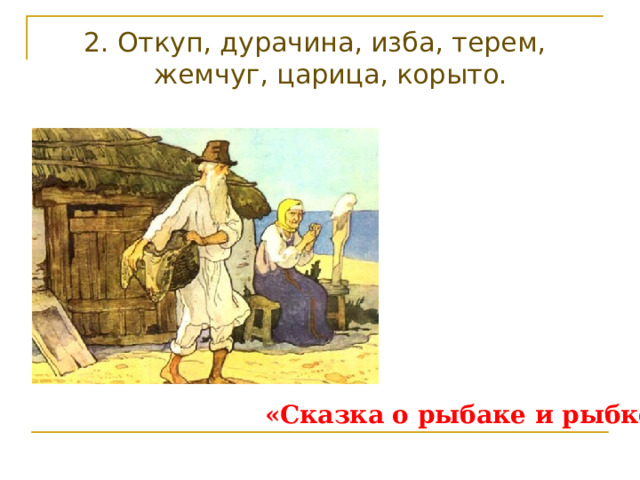 2. Откуп, дурачина, изба, терем, жемчуг, царица, корыто. «Сказка о рыбаке и рыбке» 